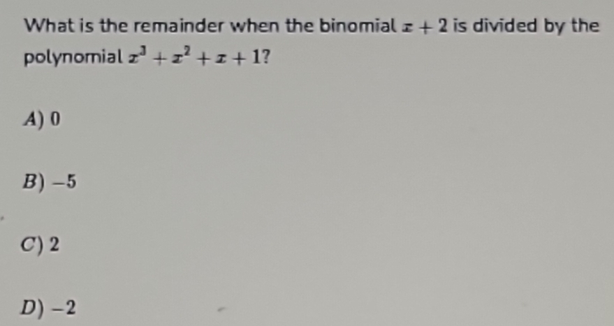 What is the remainder when the binomial x+2 is divided by the
polynomial x^3+x^2+x+1 ?
A) 0
B) -5
C) 2
D) -2