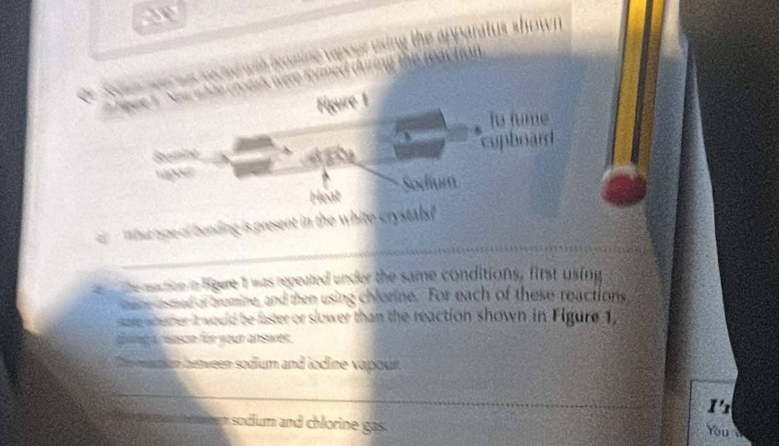 Figure 
to fun 
uphoar 
Heat Sodium 
_ 
What type of bending is present in the white crystals? 
he reaction in Higure I was repeated under the same conditions, first usin 
mene usmed of bremine, and then using chlorine. For each of these reactions 
suenbemer 2 would be faster or slower than the reaction shown in Figure 1 
g ang d reason for your answer. 
an detween sodium and lodine vapour 
_ 
1'1 
_ so i m nd c o in g
You