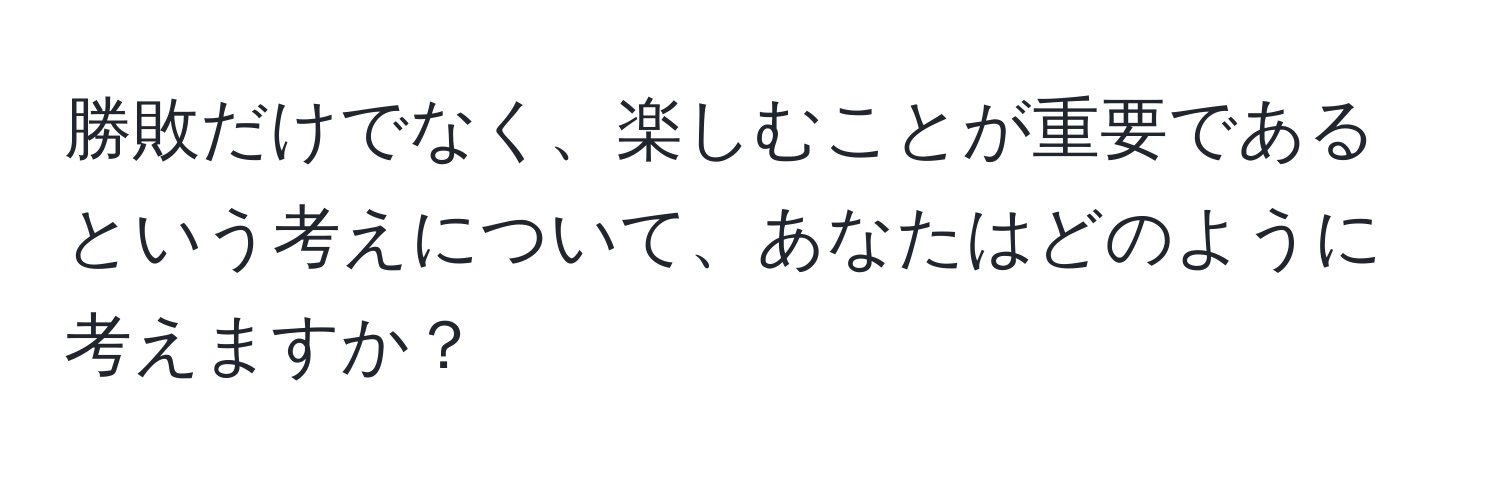 勝敗だけでなく、楽しむことが重要であるという考えについて、あなたはどのように考えますか？