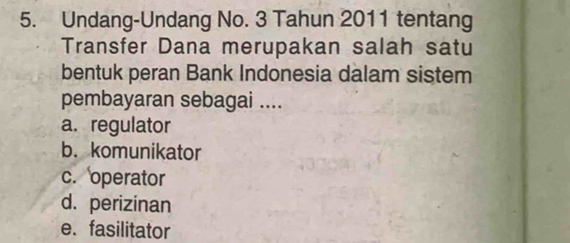 Undang-Undang No. 3 Tahun 2011 tentang
Transfer Dana merupakan salah satu
bentuk peran Bank Indonesia dalam sistem
pembayaran sebagai ....
a. regulator
b. komunikator
c. operator
d. perizinan
e. fasilitator