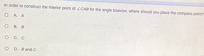 In order to construct the interior point of ∠ CAB for the angle bisector, where should you place the compass point?
A. A
B. B
C. C
D. B and C