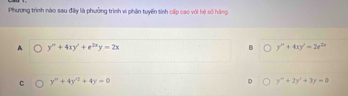 Phương trình nào sau đây là phường trình vi phân tuyển tính cấp cao với hệ số hằng.
A y''+4xy'+e^(2x)y=2x
B y''+4xy'=2e^(2x)
C y''+4y'^2+4y=0
D y''+2y'+3y=0