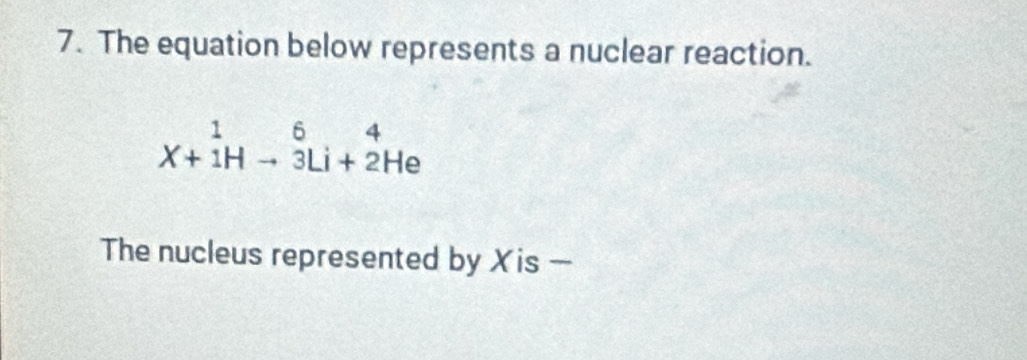 The equation below represents a nuclear reaction.
X+beginarrayr 1 1endarray Hto beginarrayr 6 3Li+2Heendarray
The nucleus represented by X is —