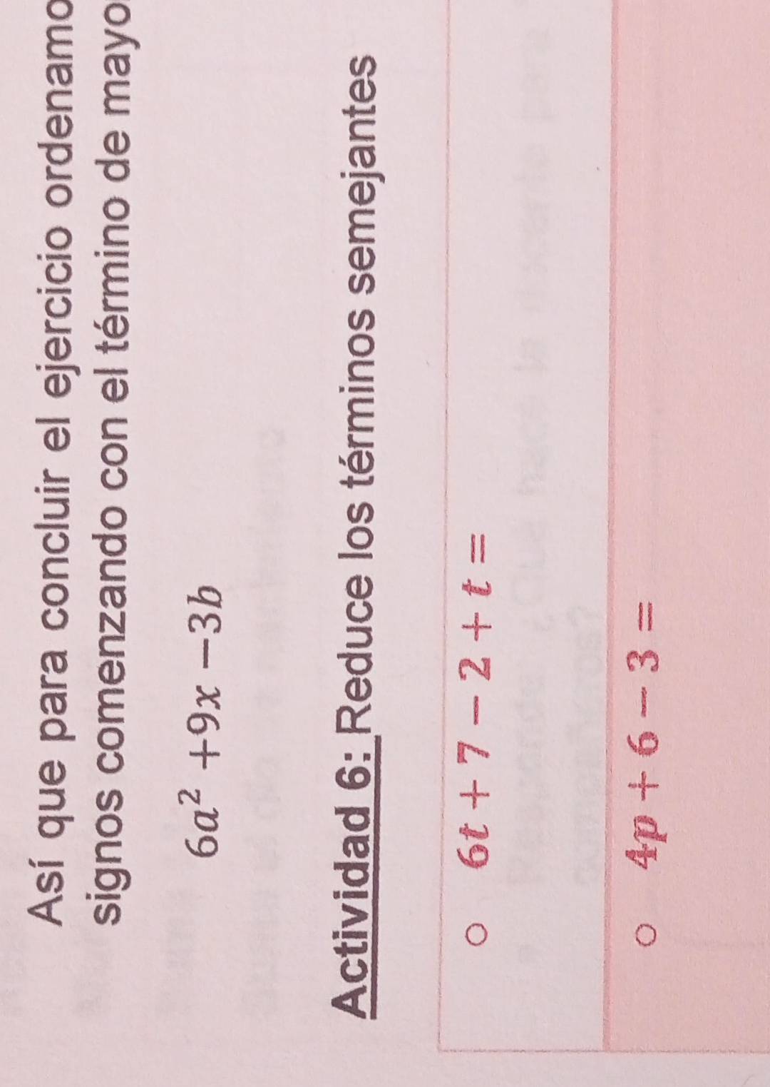 Así que para concluir el ejercicio ordenamo 
signos comenzando con el término de mayo
6a^2+9x-3b
Actividad 6: Reduce los términos semejantes
6t+7-2+t=
4p+6-3=