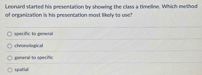 Leonard started his presentation by showing the class a timeline. Which method
of organization is his presentation most likely to use?
specifc to general
chronological
general to specifc
spatial
