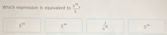 Which expression is equivalent to  5^(33)/5 
5^(35)
5^(34)
 1/5^(35) 
5^(36)