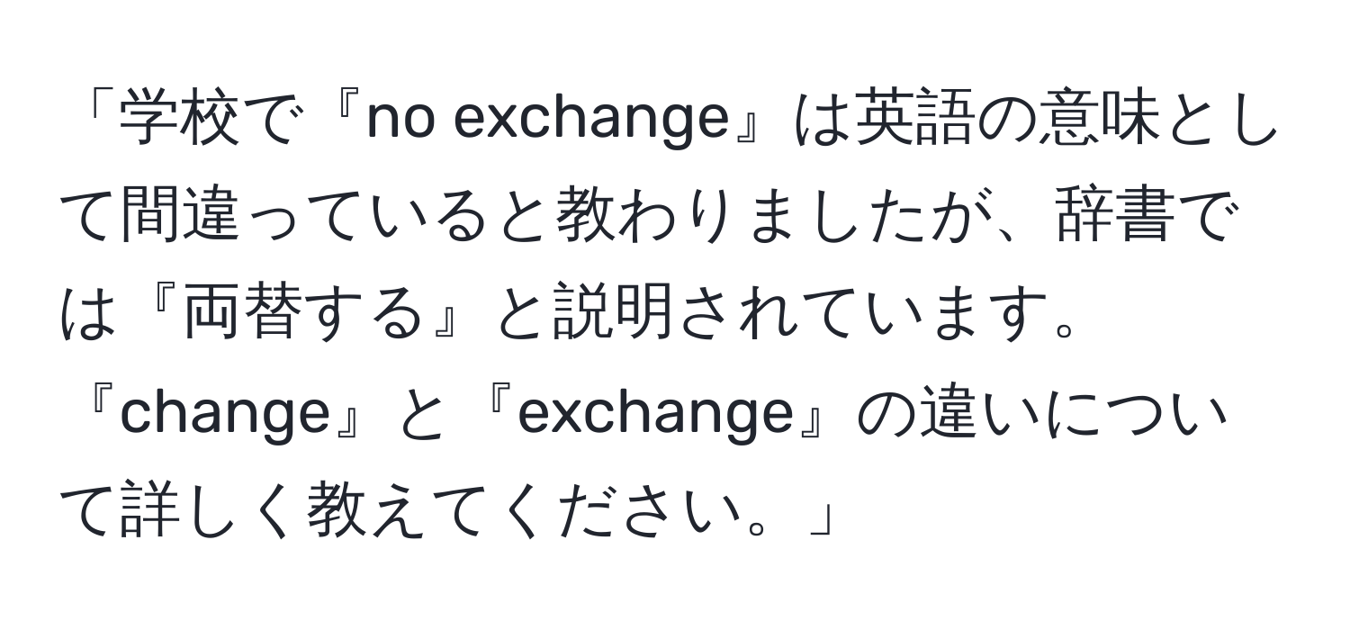 「学校で『no exchange』は英語の意味として間違っていると教わりましたが、辞書では『両替する』と説明されています。『change』と『exchange』の違いについて詳しく教えてください。」