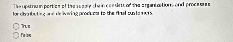 The upstream portion of the supply chain consists of the organizations and processes
for distributing and delivering products to the final customers.
True
False