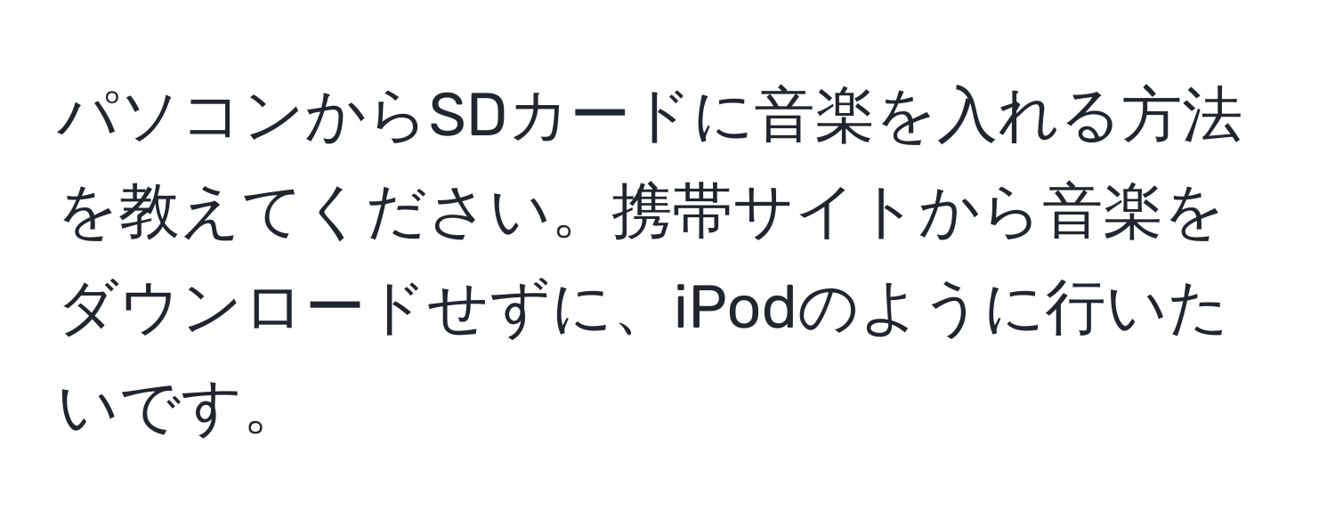 パソコンからSDカードに音楽を入れる方法を教えてください。携帯サイトから音楽をダウンロードせずに、iPodのように行いたいです。