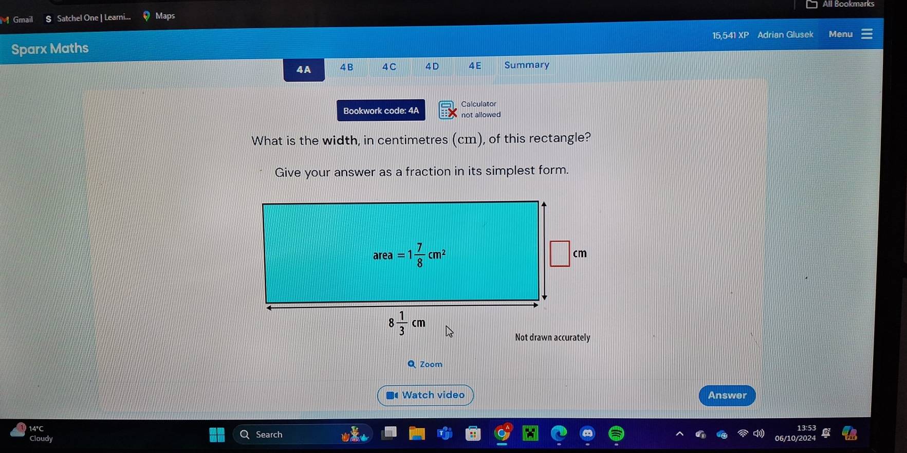 Gmail $ Satchel One | Learni... Maps All Bookmarks
15,541 XP Adrian Glusek Menu
Sparx Maths
4A 4B 4C 4D 4 E Summary
Calculator
Bookwork code: 4A not allowed
What is the width, in centimetres (cm), of this rectangle?
Give your answer as a fraction in its simplest form.
Q Zoom
Watch video Answer
4°C
Cloudy
Search