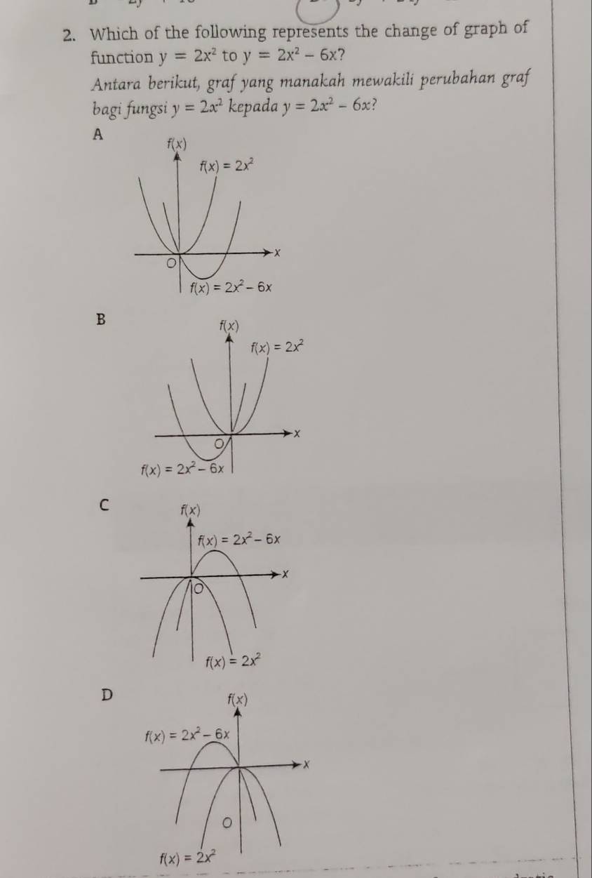 Which of the following represents the change of graph of
function y=2x^2 to y=2x^2-6x 7
Antara berikut, graf yang manakah mewakili perubahan graf
bagi fungsi y=2x^2 kepada y=2x^2-6x 7
A
B
C
D