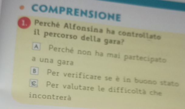 COMPRENSIONE
0 Perché Alfonsina ha controllato
il percorso della gara?
A Perché non ha mai partecipato
a una gara
B Per verificare se è in buono stato
Per valutare le difficoltà che
incontrerà