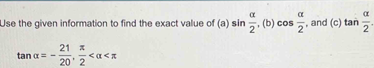 Use the given information to find the exact value of (a) sin  alpha /2 , (b)cos  alpha /2  , and (c) tan  alpha /2 .
tan alpha =- 21/20 ,  π /2 