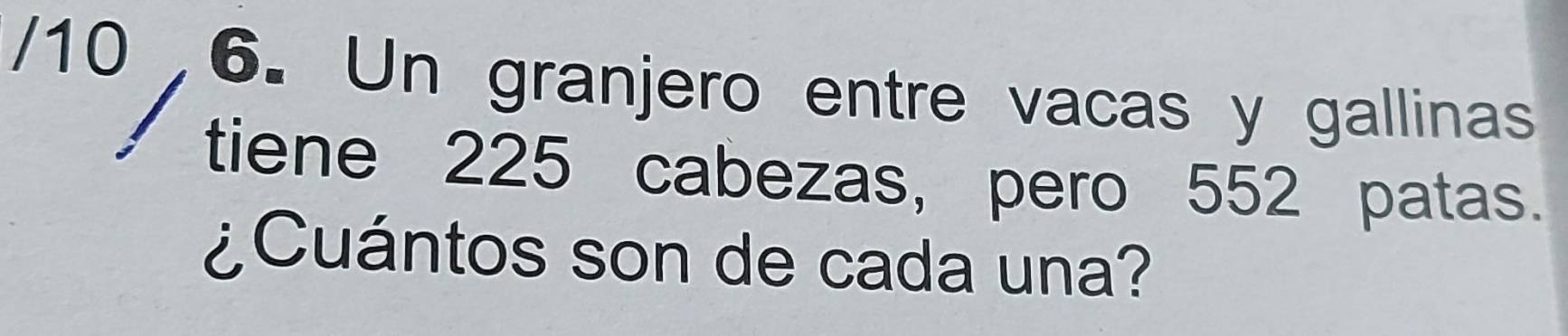 10 6. Un granjero entre vacas y gallinas 
tiene 225 cabezas, pero 552 patas. 
¿Cuántos son de cada una?