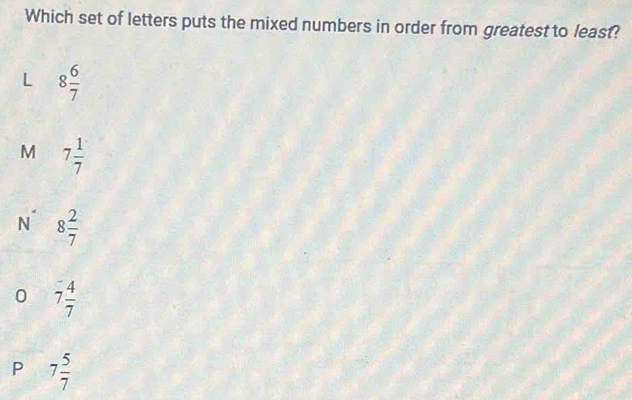 Which set of letters puts the mixed numbers in order from greatest to least?
L 8 6/7 
M 7 1/7 
N° 8 2/7 
0 7 4/7 
P 7 5/7 