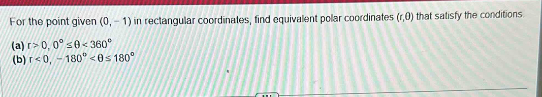 For the point given (0,-1) in rectangular coordinates, find equivalent polar coordinates (r,θ ) that satisfy the conditions. 
(a) r>0, 0°≤ θ <360°
(b) r<0</tex>, -180°