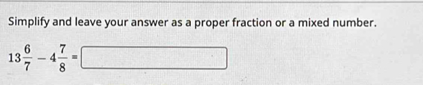 Simplify and leave your answer as a proper fraction or a mixed number.
13 6/7 -4 7/8 =□