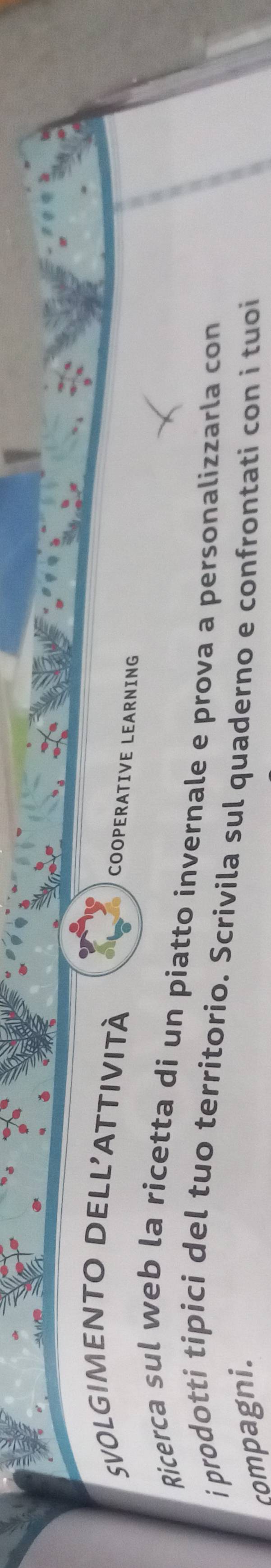 SVOLGIMENTO DELL'ATTIVITÀ 
COOPERATIVE LEARNING 
Ricerca sul web la ricetta di un piatto invernale e prova a personalizzarla con 
i prodotti tipici del tuo territorio. Scrivila sul quaderno e confrontati con i tuoi 
compagni.