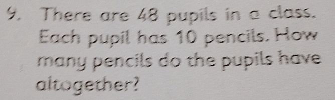 There are 48 pupils in a class. 
Each pupil has 10 pencils. How 
many pencils do the pupils have 
altogether?