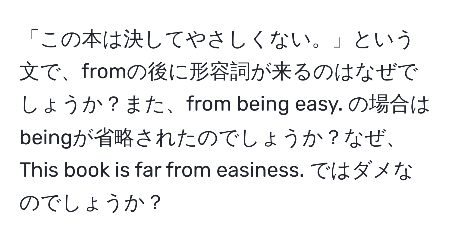 「この本は決してやさしくない。」という文で、fromの後に形容詞が来るのはなぜでしょうか？また、from being easy. の場合はbeingが省略されたのでしょうか？なぜ、This book is far from easiness. ではダメなのでしょうか？