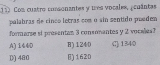 Con cuatro consonantes y tres vocales, ¿cuántas
palabras de cinco letras con o sin sentido pueden
formarse si presentan 3 consonantes y 2 vocales?
A) 1440 B) 1240 C) 1340
D) 480 E) 1620