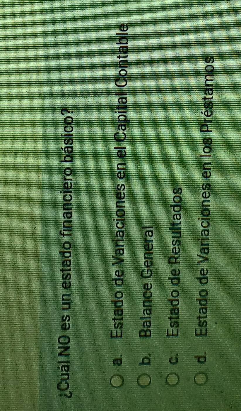 ¿Cuál NO es un estado financiero básico?
a. Estado de Variaciones en el Capital Contable
b. Balance General
c. Estado de Resultados
d. Estado de Variaciones en los Préstamos