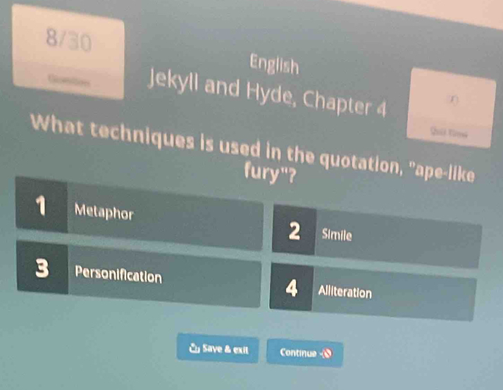 8/30 English
Gomttioes Jekyll and Hyde, Chapter 4 0
Sil Vims
What techniques is used in the quotation, "ape-like
fury"?
1 Metaphor
2 Simile
3 Personification 4 Alliteration
E Save & exit Continue -0