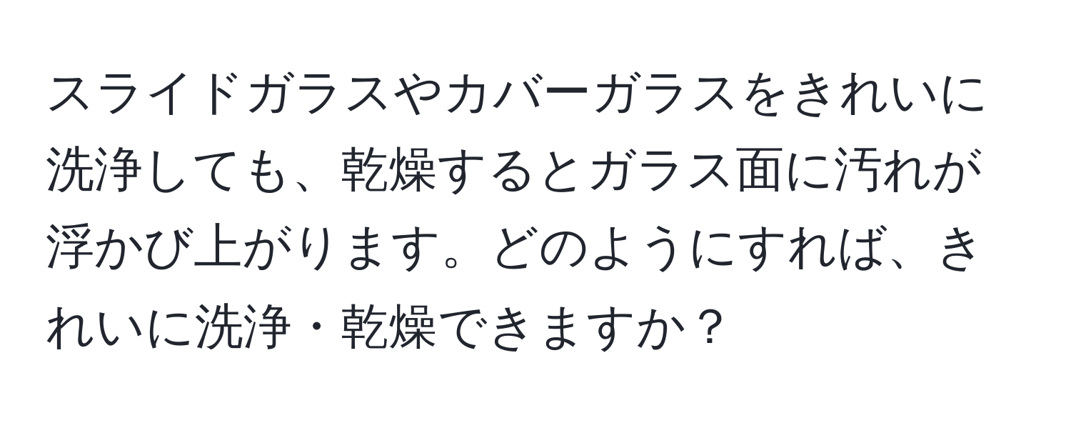 スライドガラスやカバーガラスをきれいに洗浄しても、乾燥するとガラス面に汚れが浮かび上がります。どのようにすれば、きれいに洗浄・乾燥できますか？