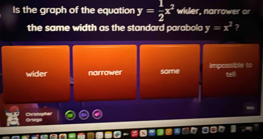 Is the graph of the equation y= 1/2 x^2 wider, narrower or
the same width as the standard parabola y=x^2 ?
impossible t
wider narrower same
Christopher
Oriage