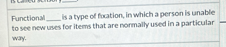 Functional _is a type of fxation, in which a person is unable 
to see new uses for items that are normally used in a particular 
way.