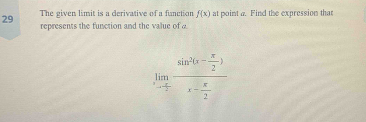 The given limit is a derivative of a function f(x) at point a. Find the expression that 
represents the function and the value of a.
limlimits _xto  π /2 frac sin^2(x- π /2 )x- π /2 