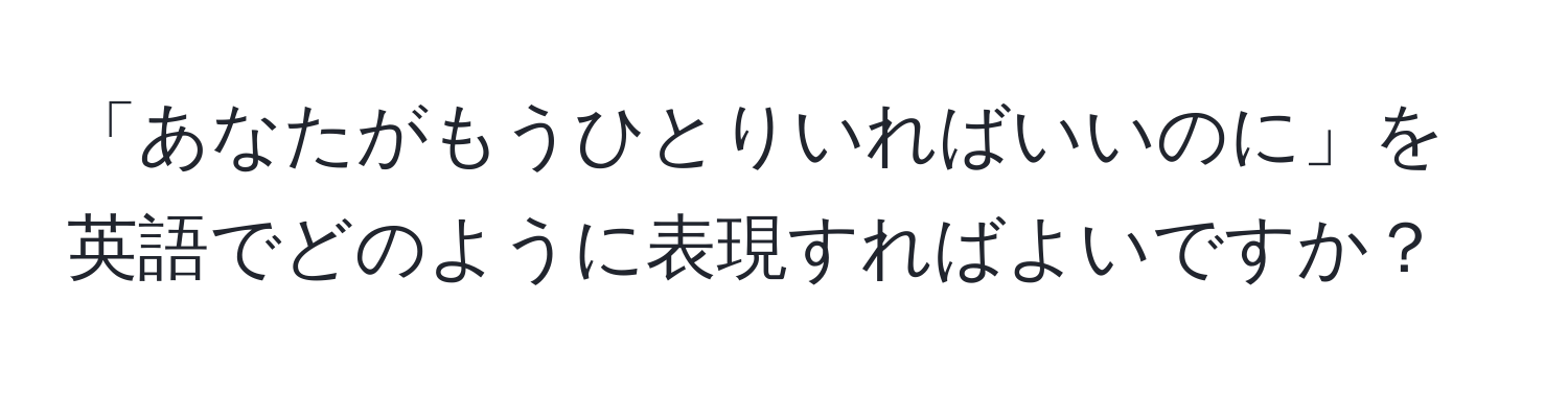 「あなたがもうひとりいればいいのに」を英語でどのように表現すればよいですか？