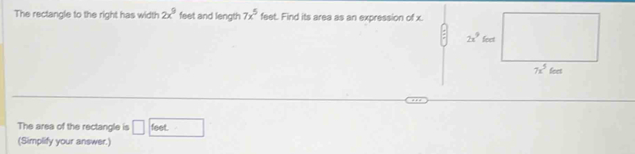 The rectangle to the right has width 2x^9 feet and length 7x^5 feet. Find its area as an expression of x.
The area of the rectangle is □ feet
(Simplify your answer.)