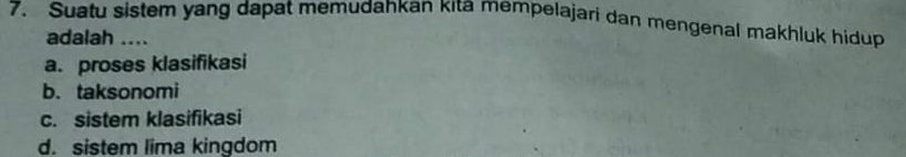 Suatu sistem yang dapat memudahkan kıta mempelajari dan mengenal makhluk hidup
adalah ....
a. proses klasifikasi
b. taksonomi
c. sistem klasifikasi
d. sistem lima kingdom