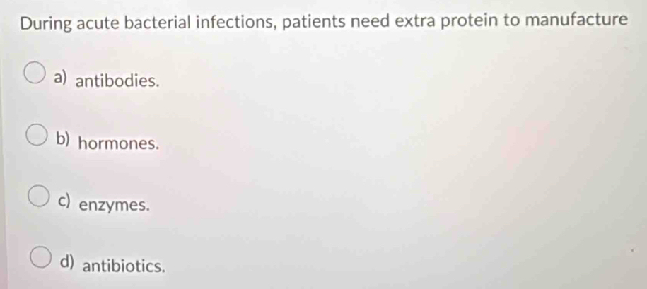 During acute bacterial infections, patients need extra protein to manufacture
a) antibodies.
b) hormones.
c) enzymes.
d) antibiotics.