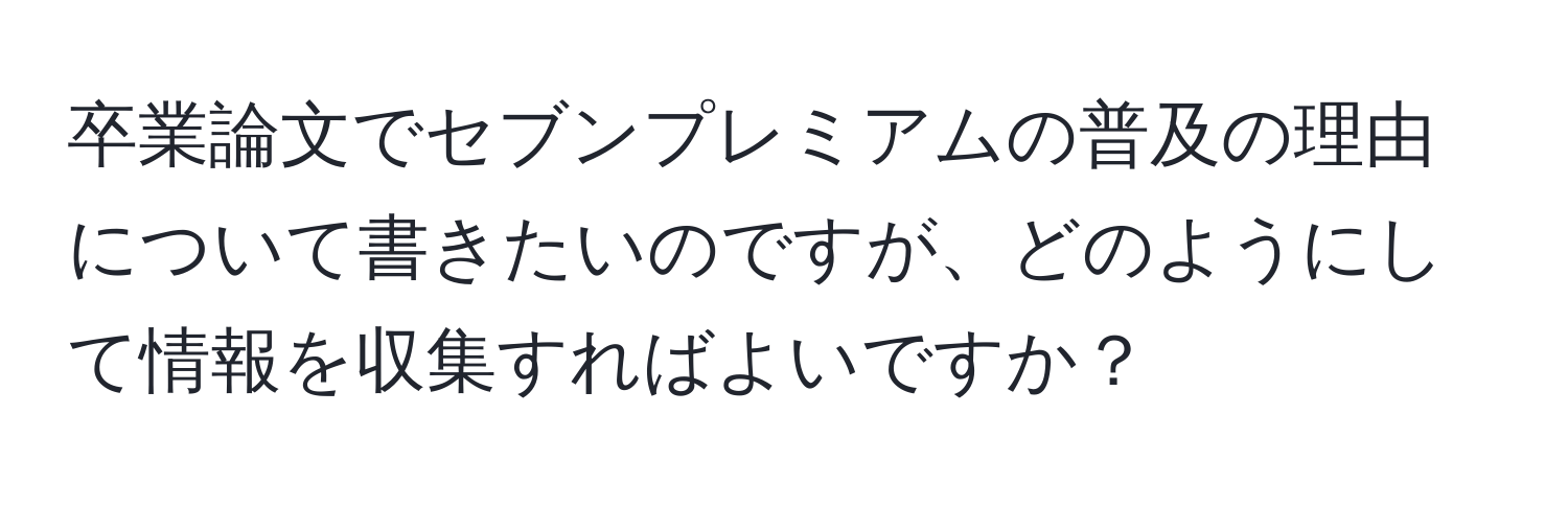 卒業論文でセブンプレミアムの普及の理由について書きたいのですが、どのようにして情報を収集すればよいですか？