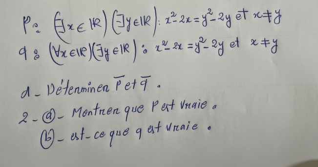 P=(-Jx∈ R)(-Jy∈ IR):x^2-2x=y^2-2y et x!= y
C 1:(forall x∈ IR)(exists y∈ IR) : ∴ x^2-2x=y^2-2y et x!= y
a Detenmimen overline p et q. 
2-- Montnen que Pert Vnaie. 
⑥-at-ceque g at wnaie.