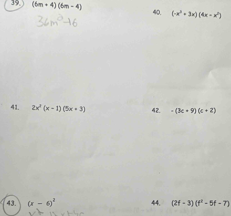 (6m+4)(6m-4)
40, (-x^3+3x)(4x-x^2)
41. 2x^2(x-1)(5x+3) 42. -(3c+9)(c+2)
43. (x-6)^2 44. (2f-3)(f^2-5f-7)