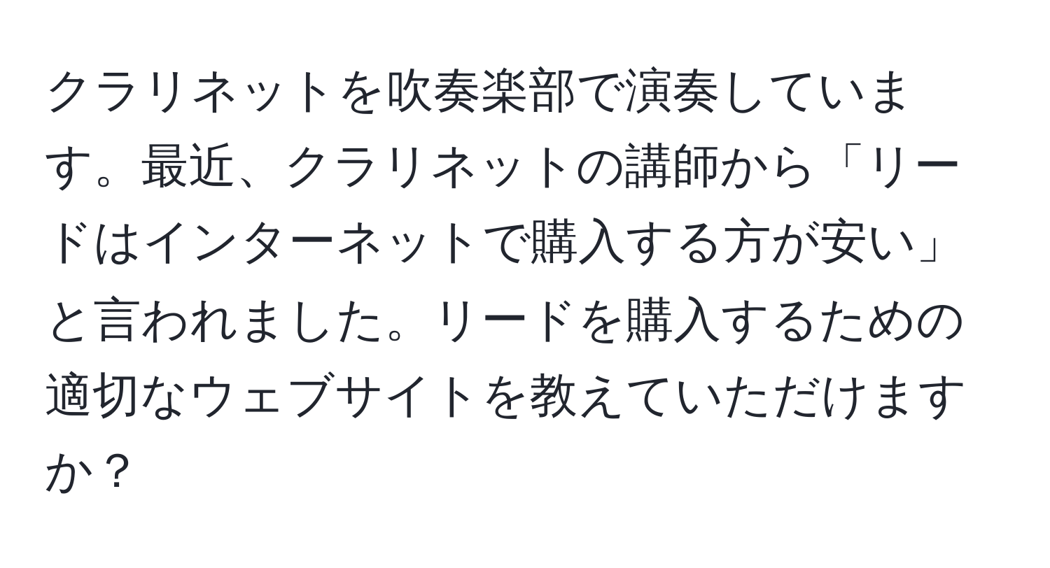 クラリネットを吹奏楽部で演奏しています。最近、クラリネットの講師から「リードはインターネットで購入する方が安い」と言われました。リードを購入するための適切なウェブサイトを教えていただけますか？