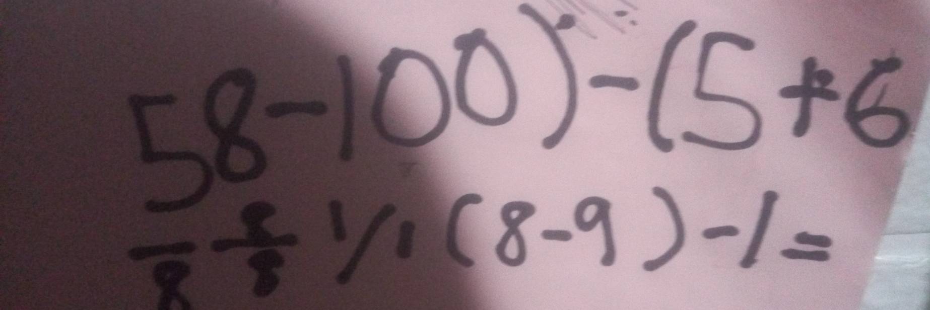 58-100)-(5+6
frac 8/ 1/1(8-9)-1=