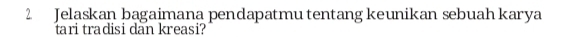 Jelaskan bagaimana pendapatmu tentang keunikan sebuah karya 
tari tradisi dan kreasi?