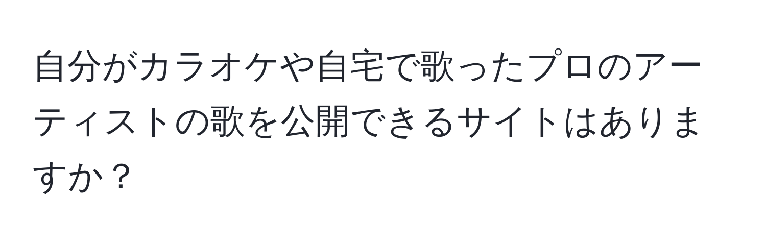 自分がカラオケや自宅で歌ったプロのアーティストの歌を公開できるサイトはありますか？