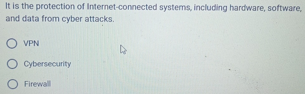 It is the protection of Internet-connected systems, including hardware, software,
and data from cyber attacks.
VPN
Cybersecurity
Firewall