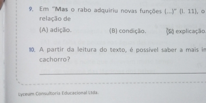 9, Em "Mas o rabo adquiriu novas funções (...)''(1.11) ，。
relação de
(A) adição. (B) condição. (C) explicação.
10. A partir da leitura do texto, é possível saber a mais im
cachorro?
_
Lyceum Consultoria Educacional Ltda.