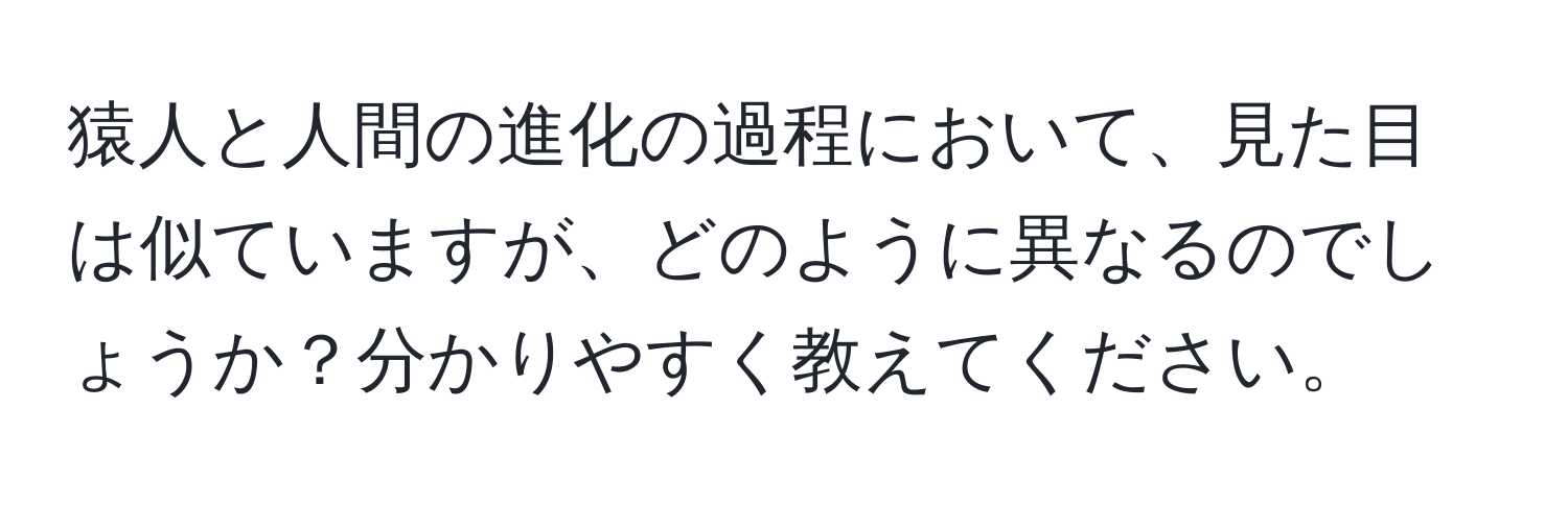 猿人と人間の進化の過程において、見た目は似ていますが、どのように異なるのでしょうか？分かりやすく教えてください。