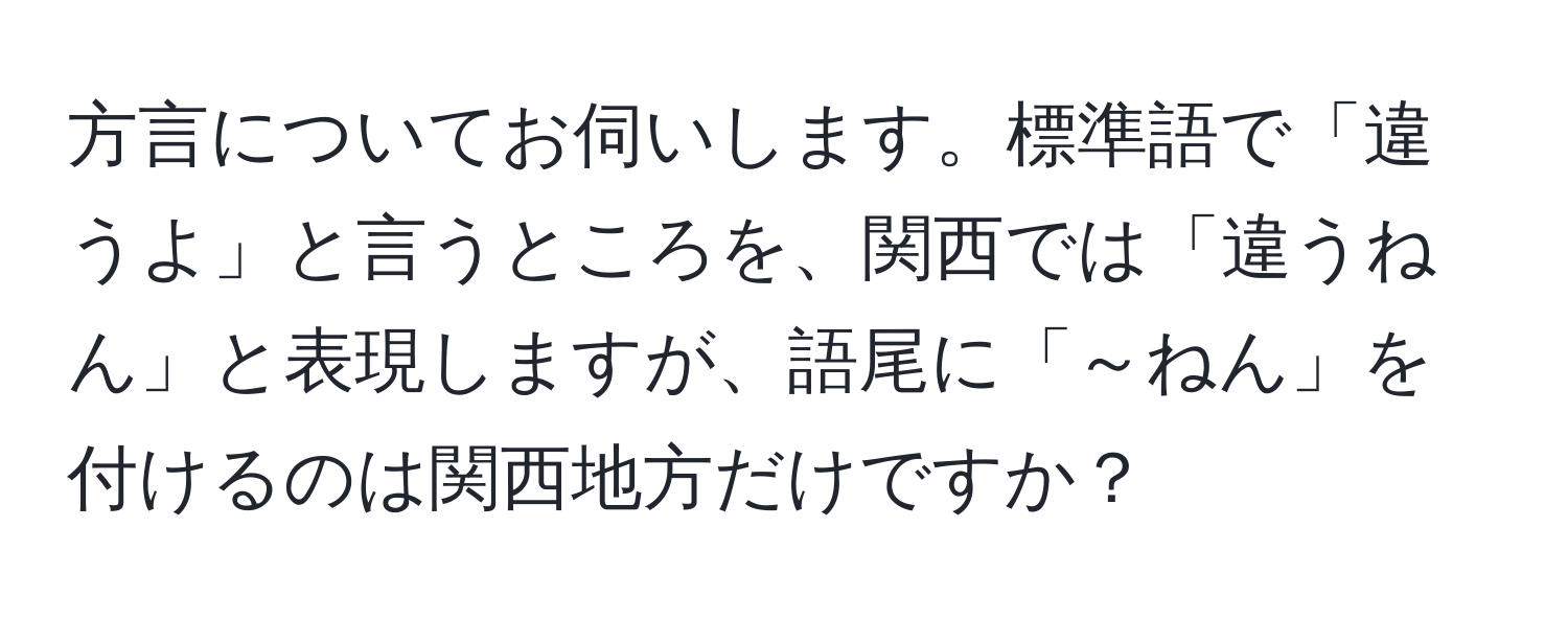 方言についてお伺いします。標準語で「違うよ」と言うところを、関西では「違うねん」と表現しますが、語尾に「～ねん」を付けるのは関西地方だけですか？