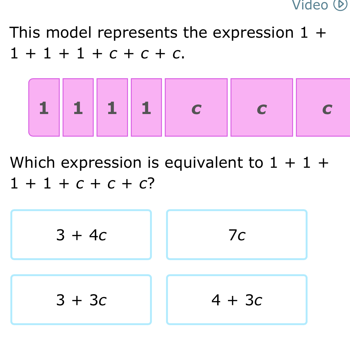 Video Ö
This model represents the expression 1+
1+1+1+c+c+c.
1 1 1 1 C C C
Which expression is equivalent to 1+1+
1+1+c+c+c ?
3+4c
7c
3+3c
4+3c