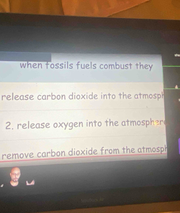 she 
when fossils fuels combust they 
release carbon dioxide into the atmosph 
2. release oxygen into the atmospher 
remove carbon dioxide from the atmosph