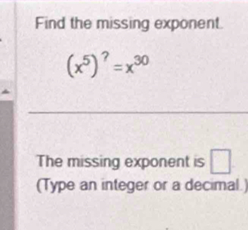 Find the missing exponent.
(x^5)^?=x^(30)
_ 
The missing exponent is □ 
(Type an integer or a decimal.)