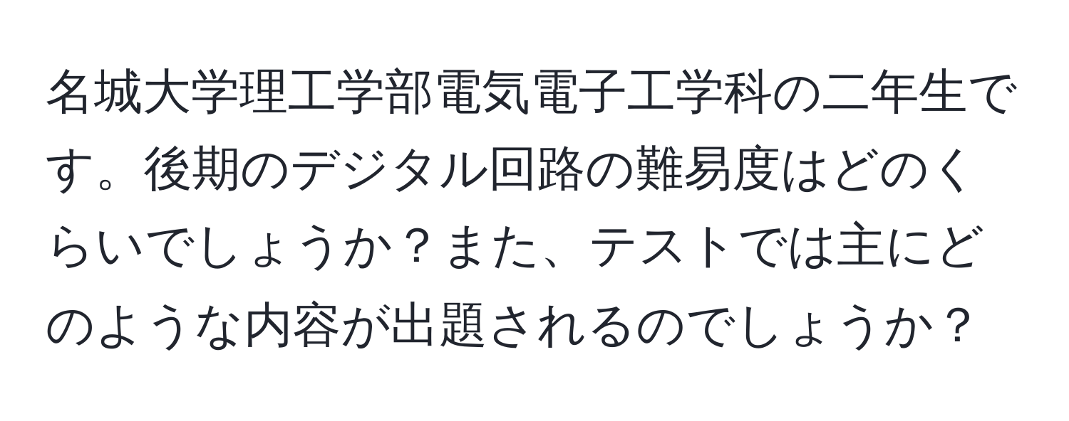 名城大学理工学部電気電子工学科の二年生です。後期のデジタル回路の難易度はどのくらいでしょうか？また、テストでは主にどのような内容が出題されるのでしょうか？